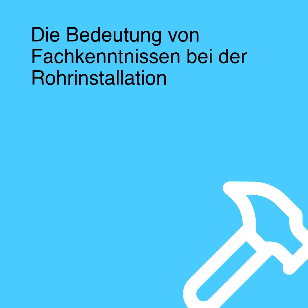 Die Bedeutung von Fachkenntnissen bei der Rohrinstallation