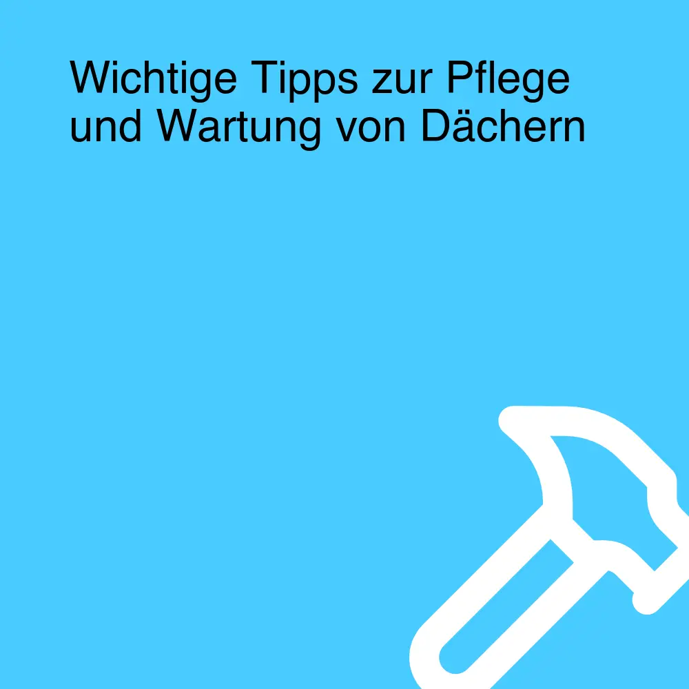 Wichtige Tipps zur Pflege und Wartung von Dächern