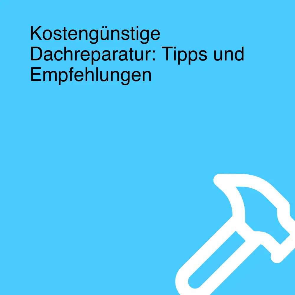 Kostengünstige Dachreparatur: Tipps und Empfehlungen