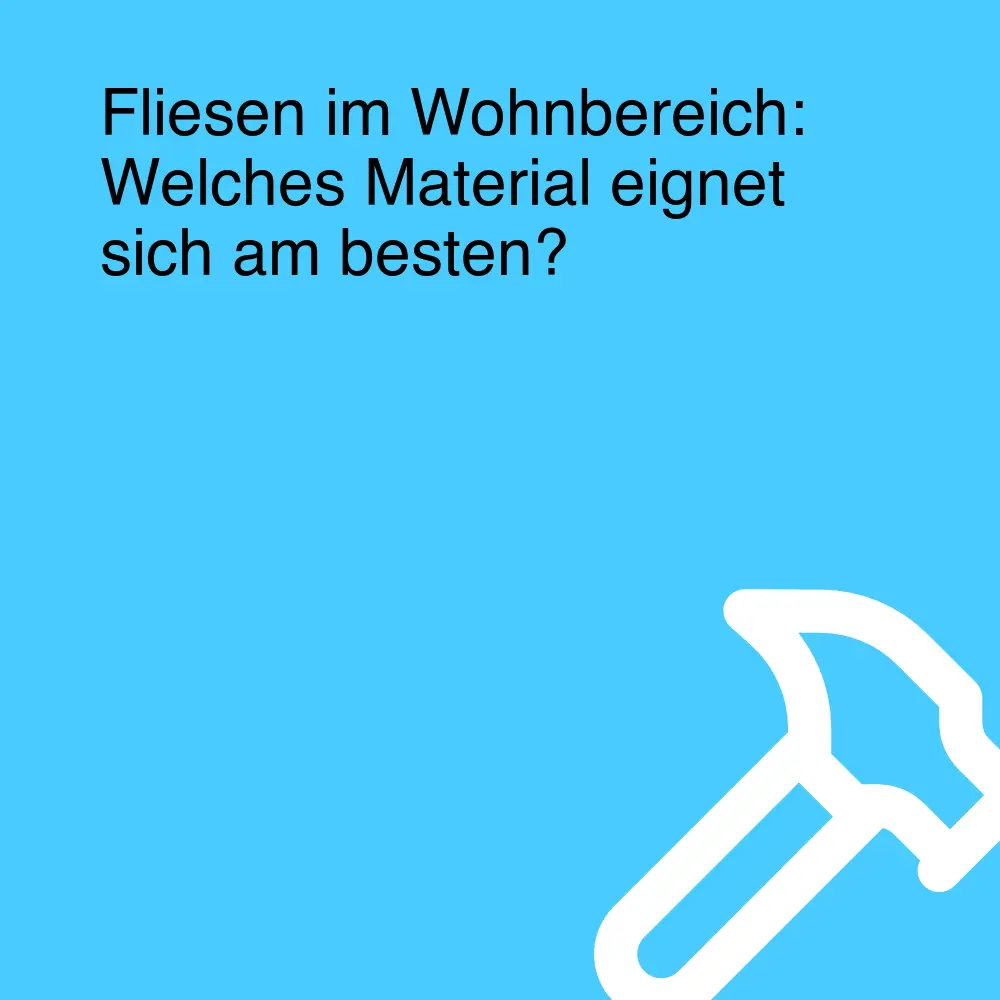 Fliesen im Wohnbereich: Welches Material eignet sich am besten?