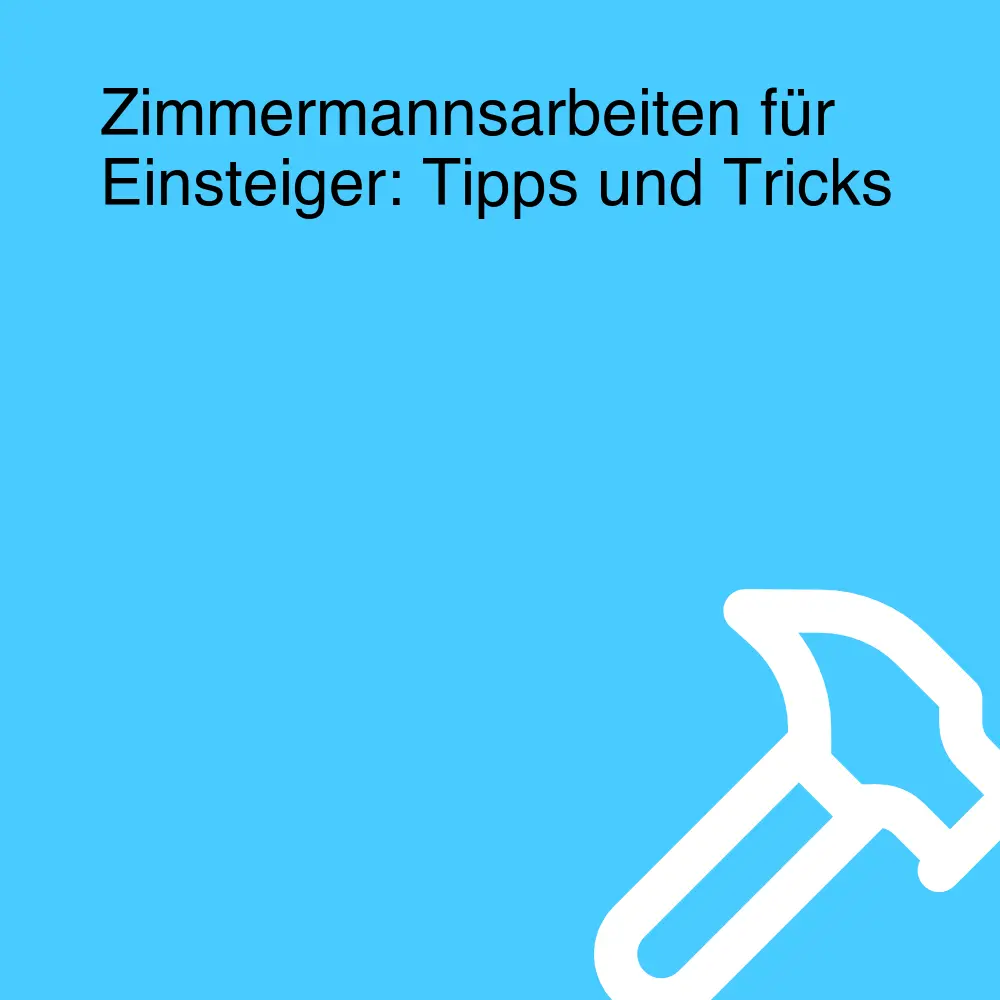 Zimmermannsarbeiten für Einsteiger: Tipps und Tricks