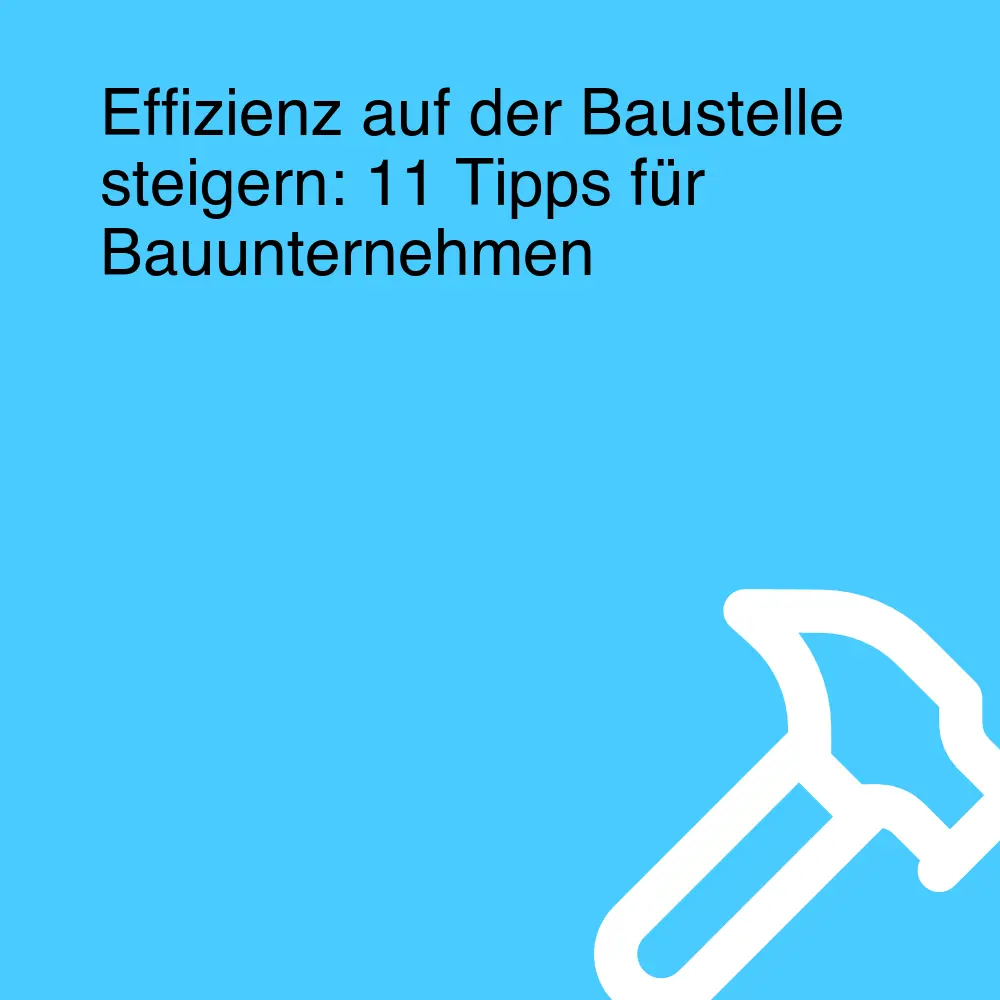 Effizienz auf der Baustelle steigern: 11 Tipps für Bauunternehmen