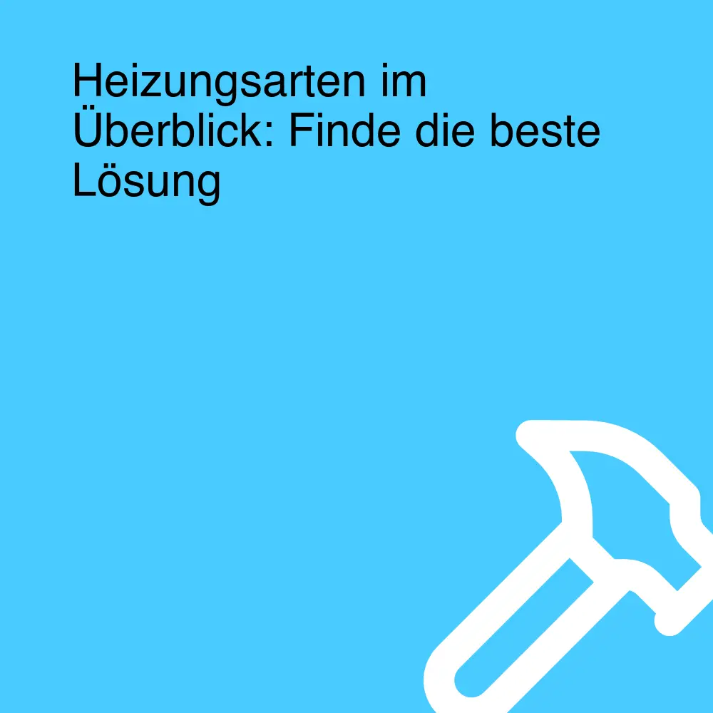 Heizungsarten im Überblick: Finde die beste Lösung