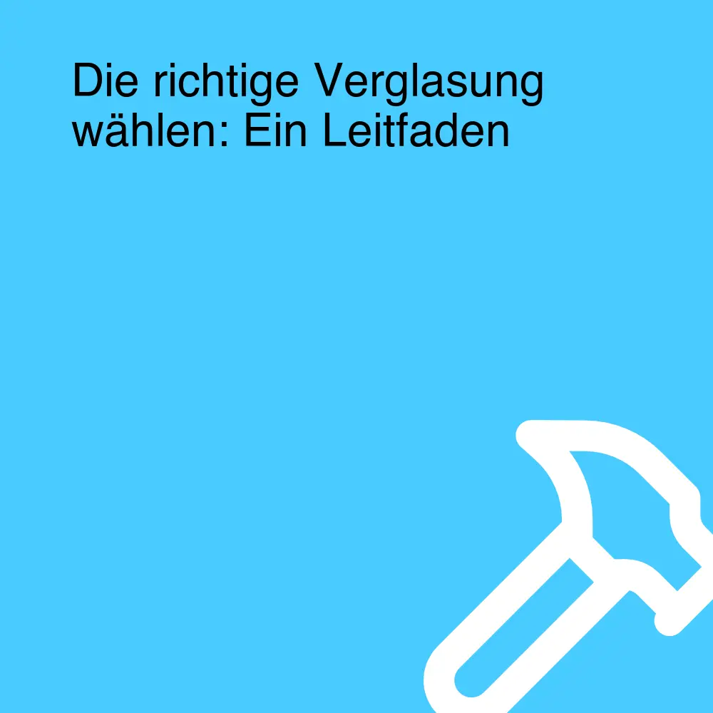 Die richtige Verglasung wählen: Ein Leitfaden Die richtige Verglasung wählen: Ein Leitfaden