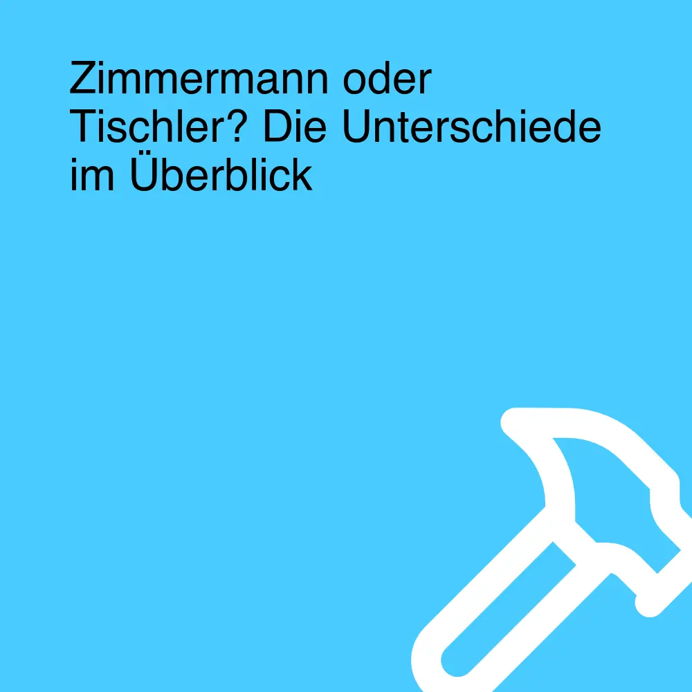 Zimmermann oder Tischler? Die Unterschiede im Überblick