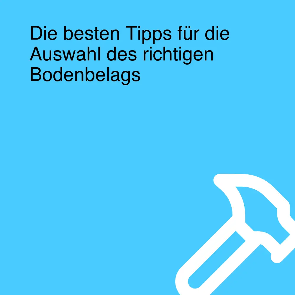 Die besten Tipps für die Auswahl des richtigen Bodenbelags
