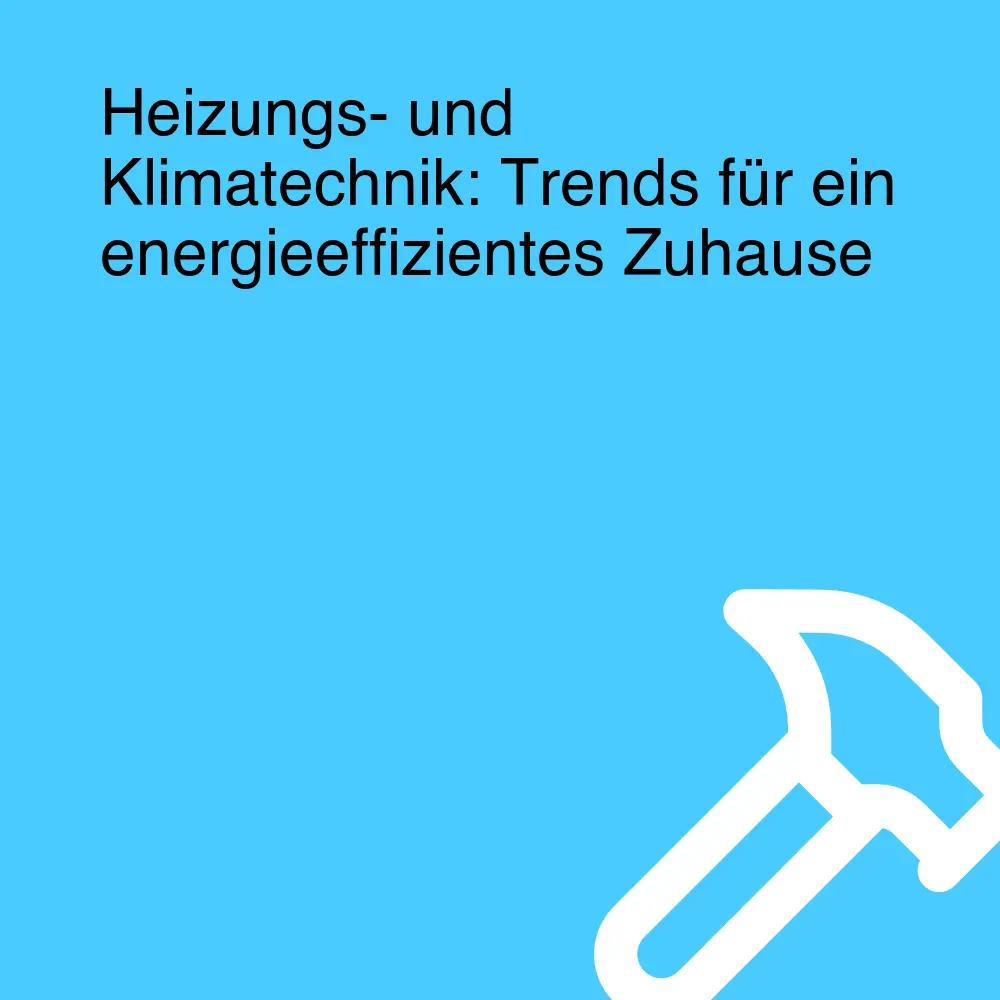 Heizungs- und Klimatechnik: Trends für ein energieeffizientes Zuhause