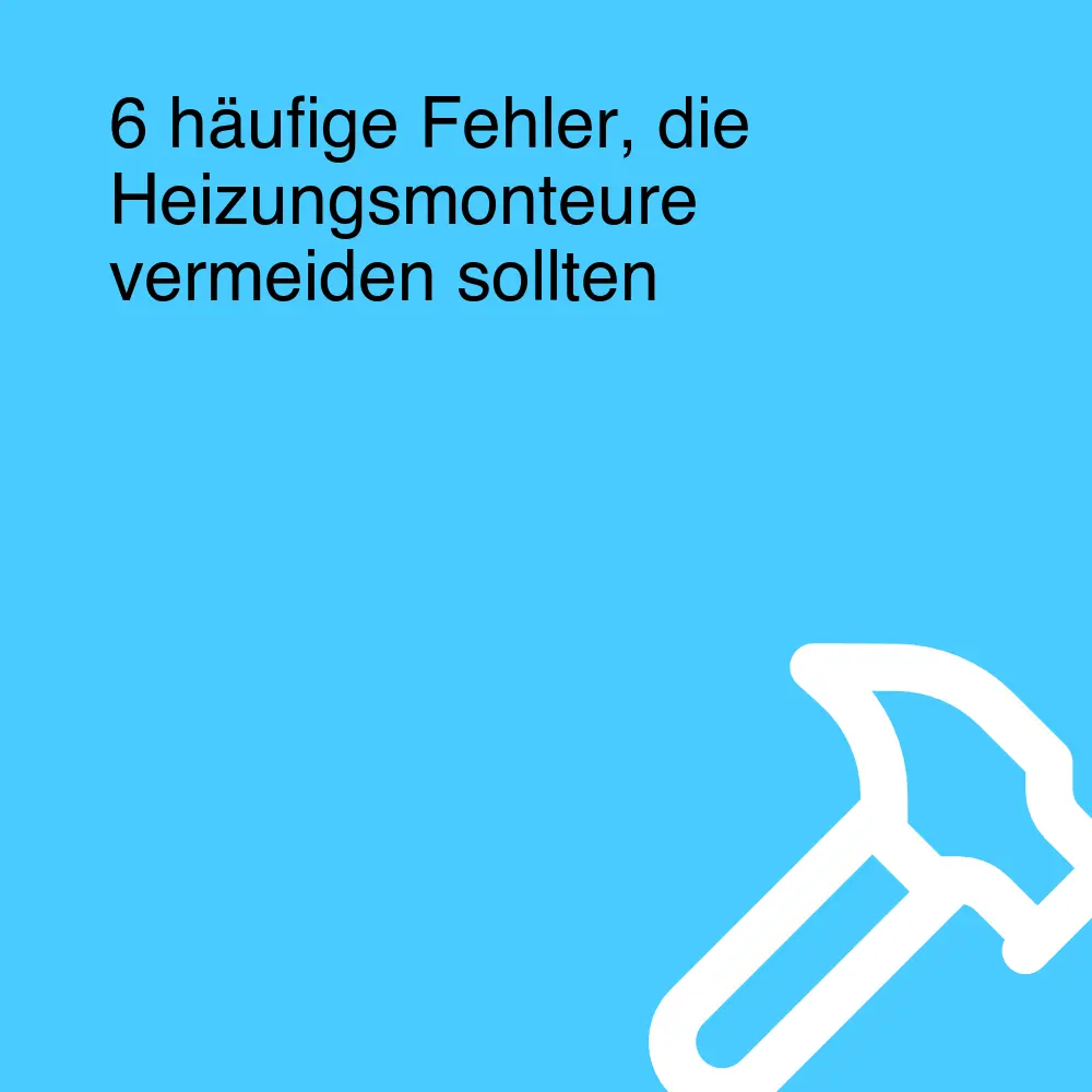 6 häufige Fehler, die Heizungsmonteure vermeiden sollten