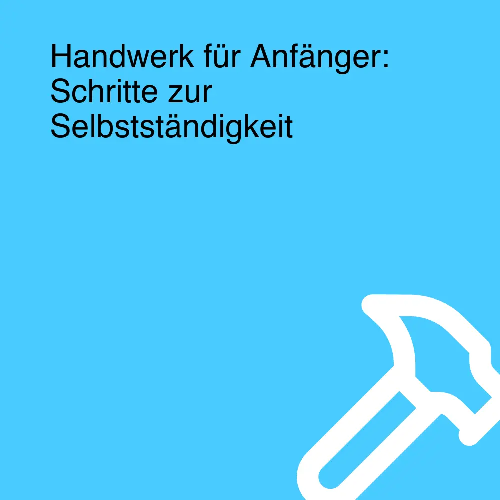 Handwerk für Anfänger: Schritte zur Selbstständigkeit