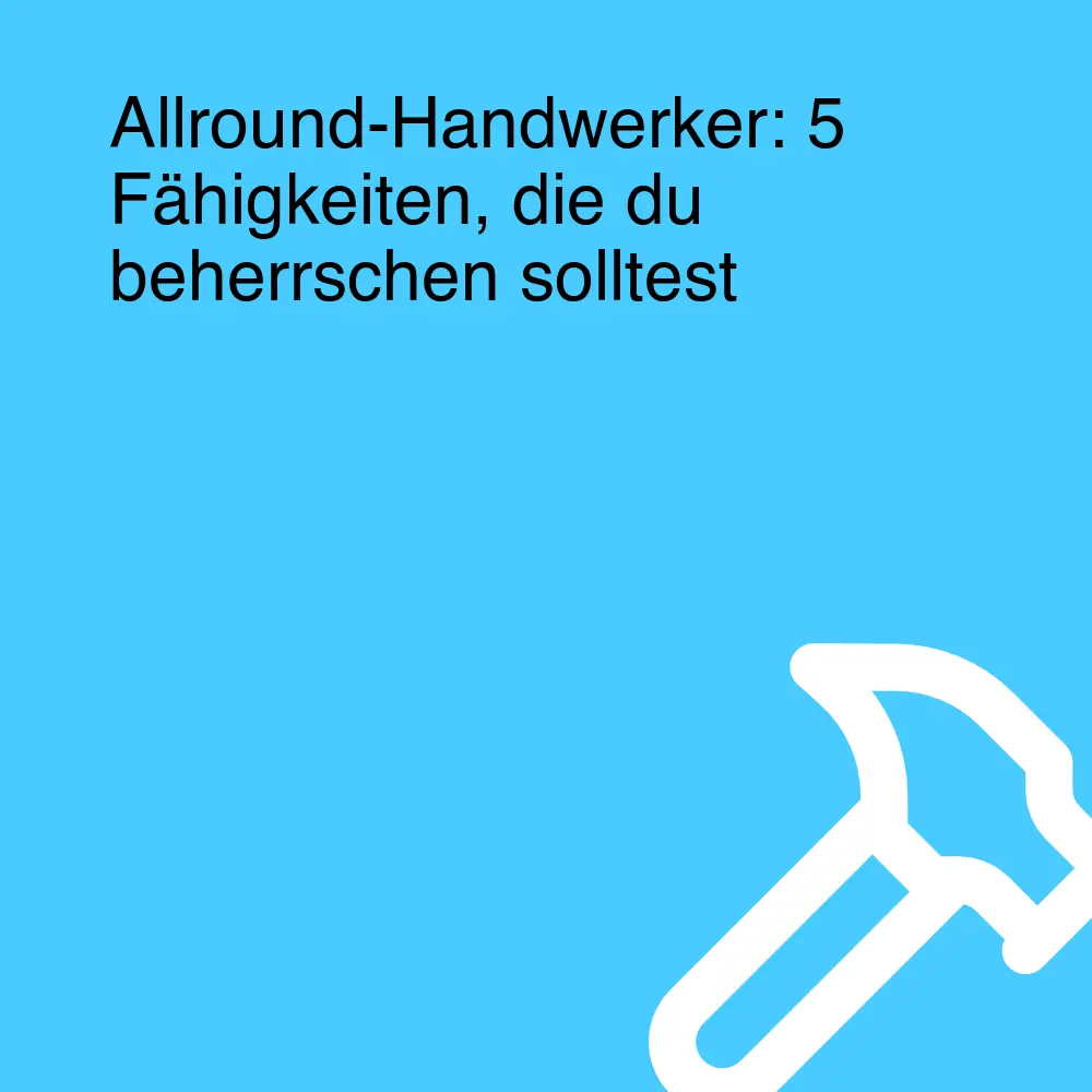 Allround-Handwerker: 5 Fähigkeiten, die du beherrschen solltest
