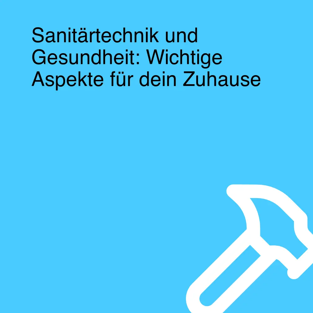 Sanitärtechnik und Gesundheit: Wichtige Aspekte für dein Zuhause
