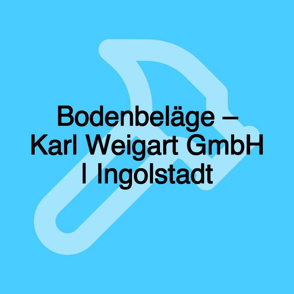 Bodenbeläge – Karl Weigart GmbH | Ingolstadt