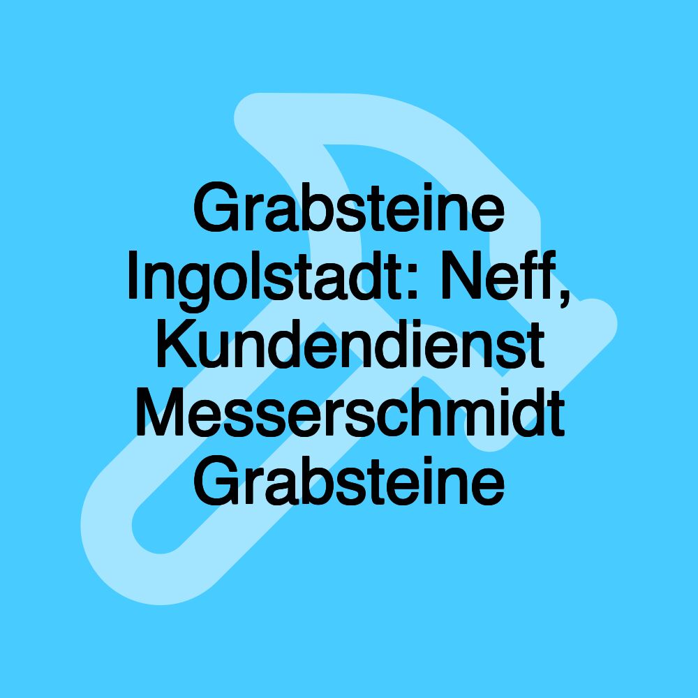 Grabsteine Ingolstadt: Neff, Kundendienst Messerschmidt Grabsteine