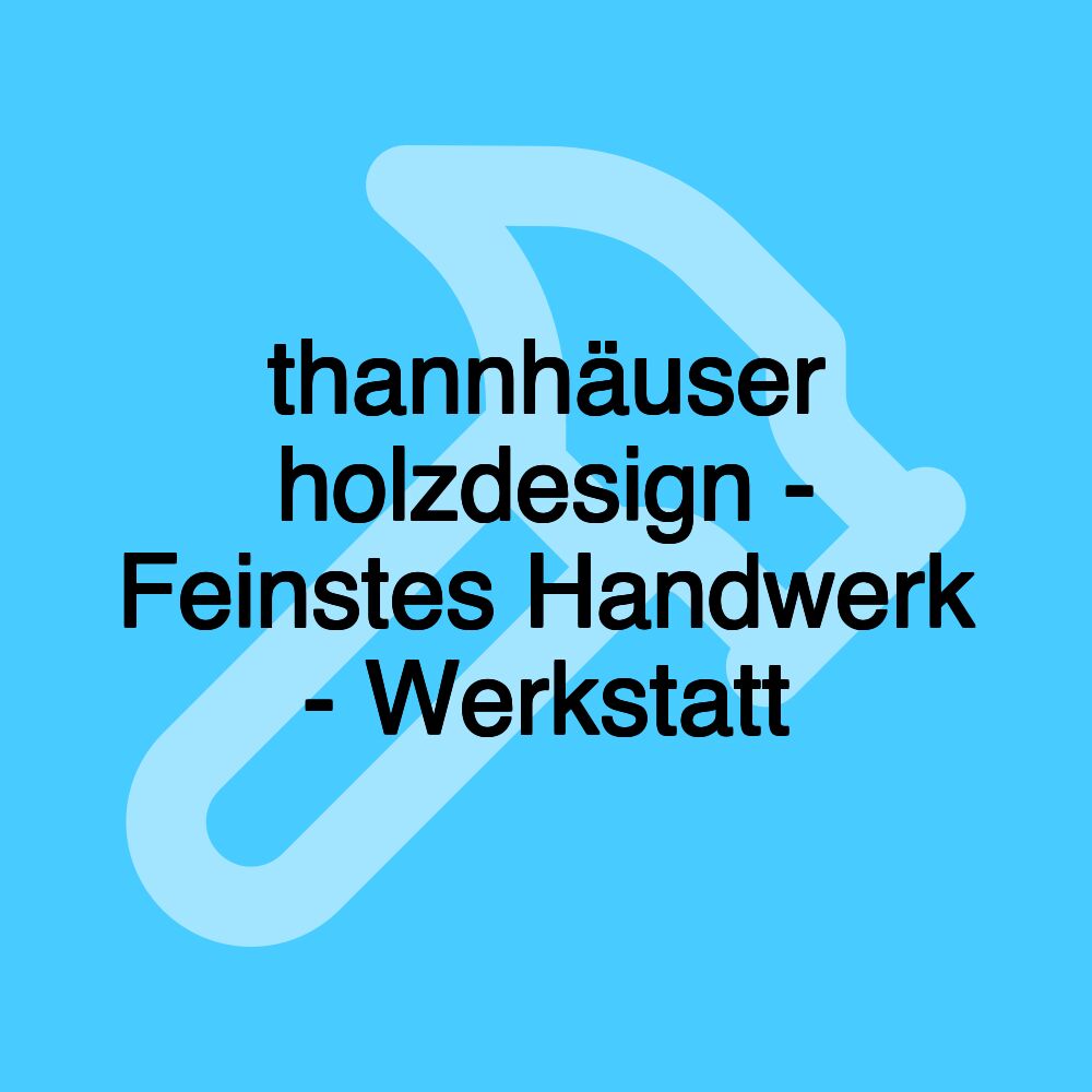 thannhäuser holzdesign - Feinstes Handwerk - Werkstatt