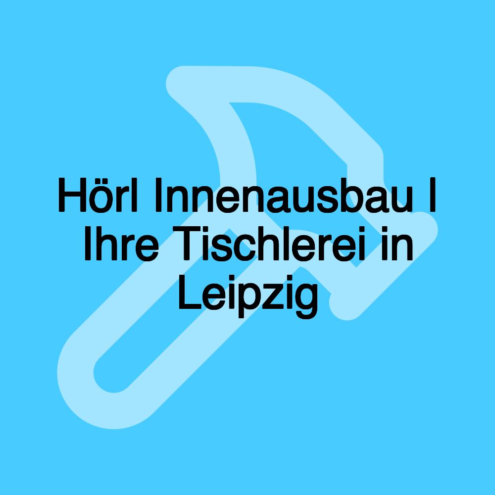 Hörl Innenausbau | Ihre Tischlerei in Leipzig