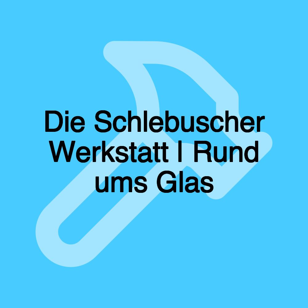 Die Schlebuscher Werkstatt | Rund ums Glas