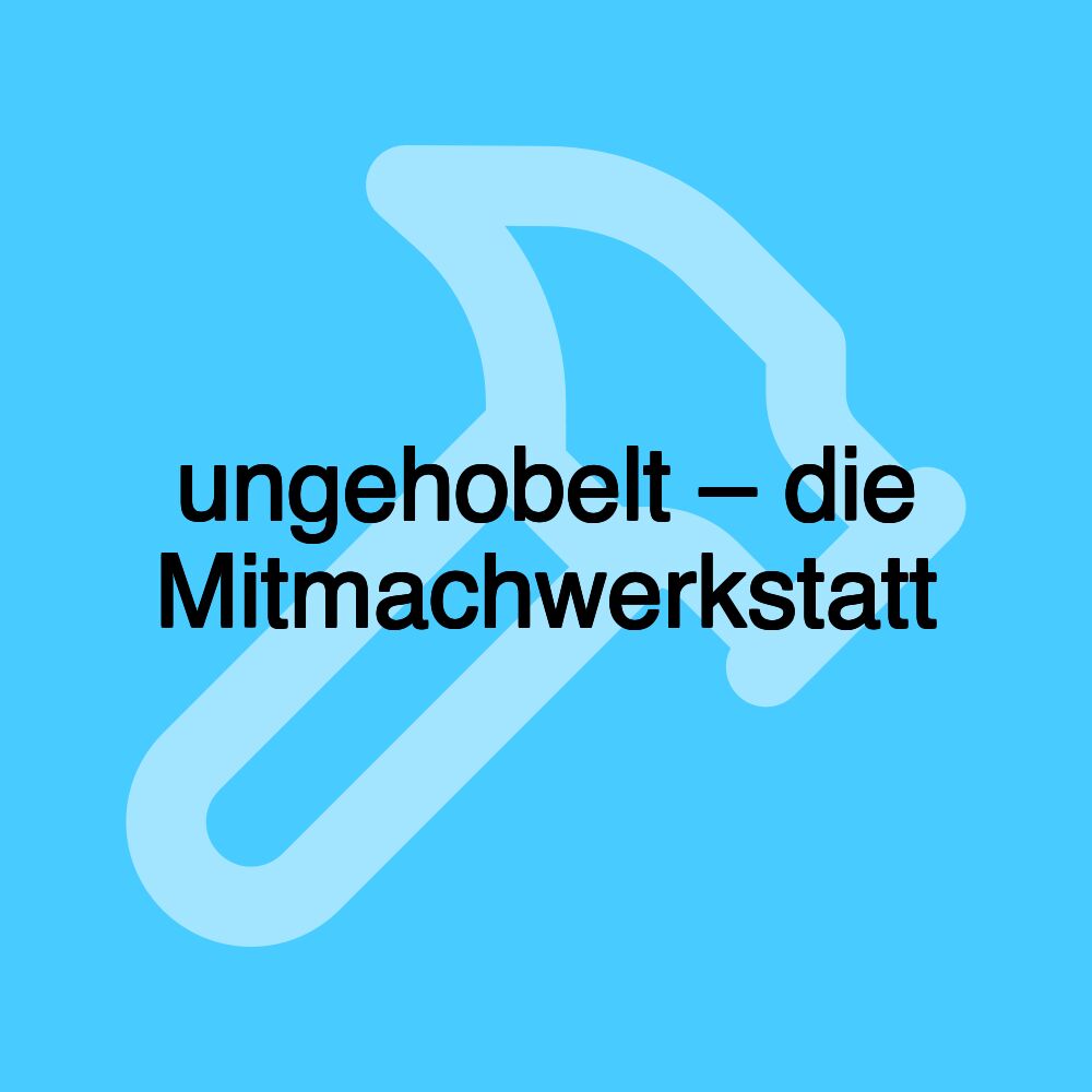 ungehobelt – die Mitmachwerkstatt