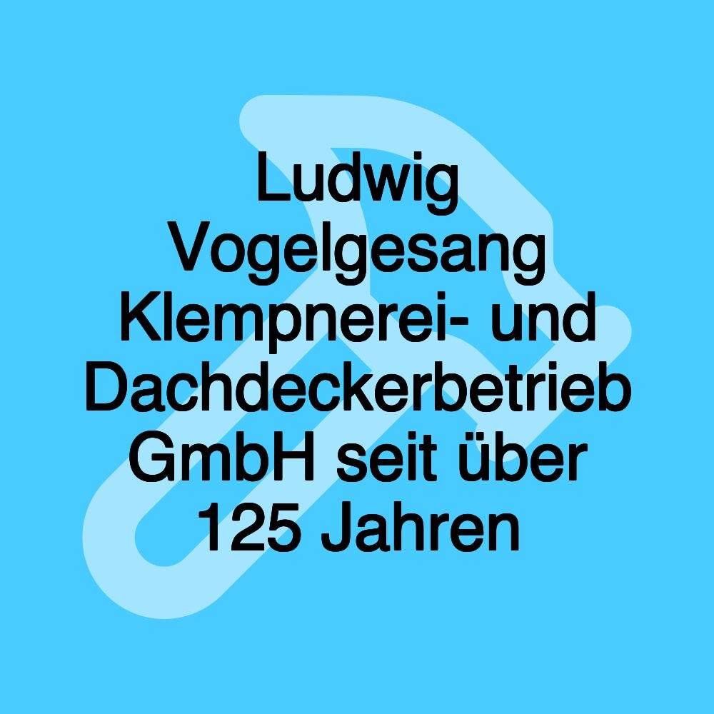 Ludwig Vogelgesang Klempnerei- und Dachdeckerbetrieb GmbH seit über 125 Jahren