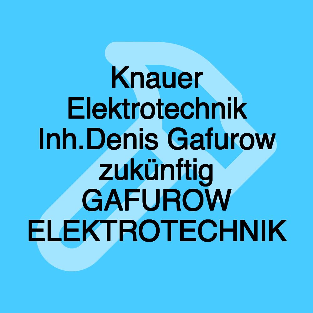 Knauer Elektrotechnik Inh.Denis Gafurow zukünftig GAFUROW ELEKTROTECHNIK