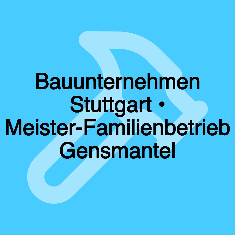 Bauunternehmen Stuttgart • Meister-Familienbetrieb Gensmantel