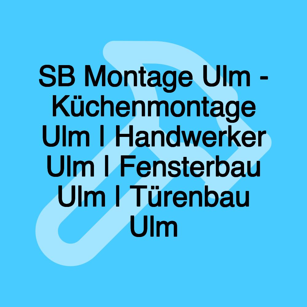 SB Montage Ulm - Küchenmontage Ulm | Handwerker Ulm | Fensterbau Ulm | Türenbau Ulm