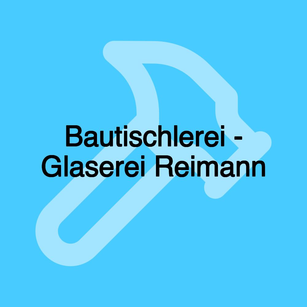 Bautischlerei - Glaserei Reimann