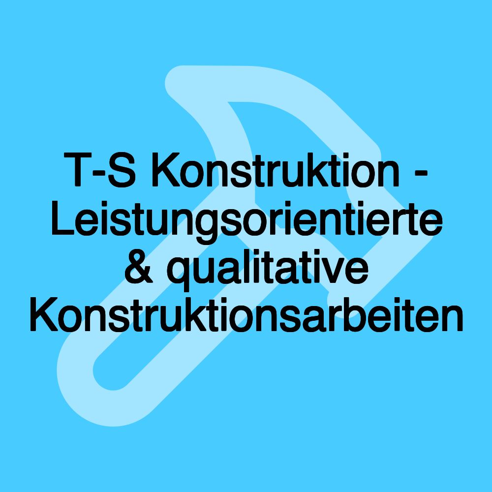 T-S Konstruktion - Leistungsorientierte & qualitative Konstruktionsarbeiten